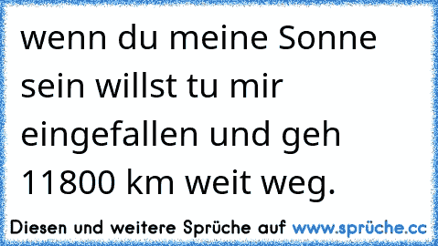 wenn du meine Sonne sein willst tu mir eingefallen und geh 11800 km weit weg.