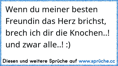 Wenn du meiner besten Freundin das Herz brichst, brech ich dir die Knochen..! und zwar alle..! :)