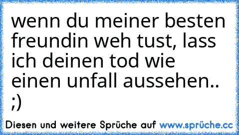 wenn du meiner besten freundin weh tust, lass ich deinen tod wie einen unfall aussehen.. ;)