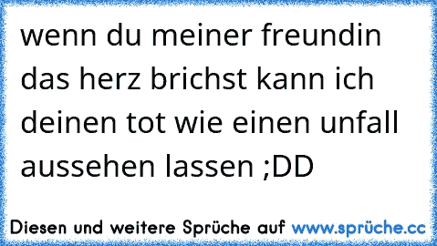 wenn du meiner freundin das herz brichst kann ich deinen tot wie einen unfall aussehen lassen ;DD