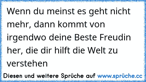 Wenn du meinst es geht nicht mehr, dann kommt von irgendwo deine Beste Freudin her, die dir hilft die Welt zu verstehen ♥