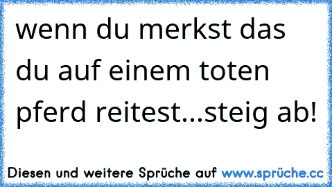 wenn du merkst das du auf einem toten pferd reitest...
steig ab!