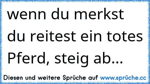 wenn du merkst du reitest ein totes Pferd, steig ab...