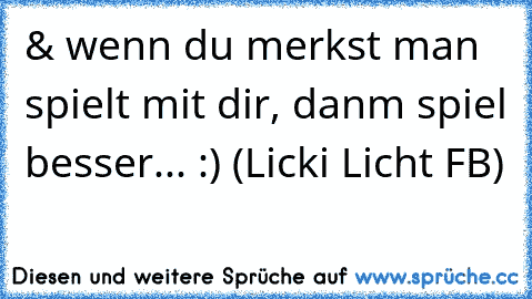 & wenn du merkst man spielt mit dir, danm spiel besser... :) (Licki Licht FB)