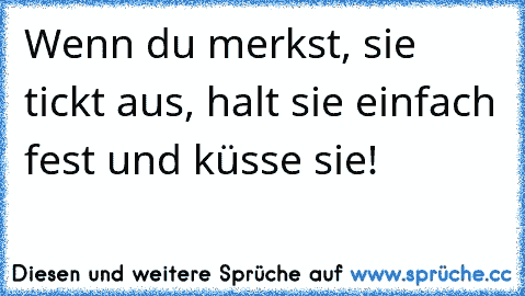 Wenn du merkst, sie tickt aus, halt sie einfach fest und küsse sie!