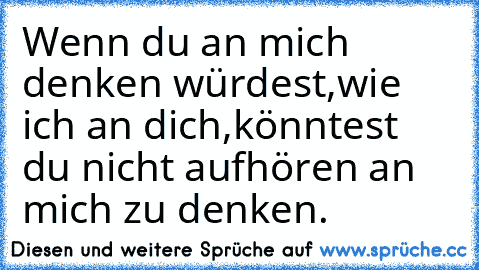 Wenn du an mich denken würdest,wie ich an dich,könntest du nicht aufhören an mich zu denken.