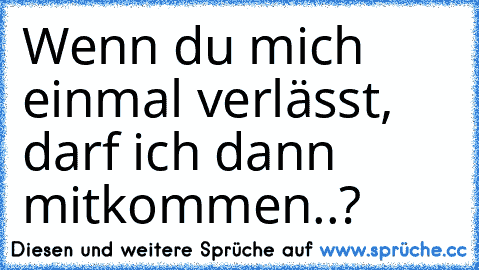 Wenn du mich einmal verlässt, darf ich dann mitkommen..?