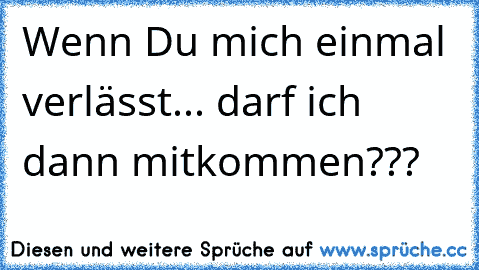 Wenn Du mich einmal verlässt... darf ich dann mitkommen???