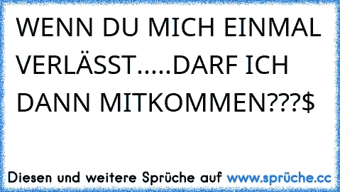 WENN DU MICH EINMAL VERLÄSST.....
DARF ICH DANN MITKOMMEN???$