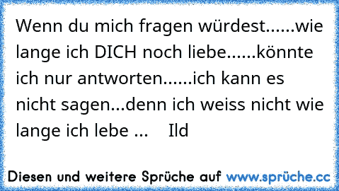 Wenn du mich fragen würdest...
...wie lange ich DICH noch liebe...
...könnte ich nur antworten...
...ich kann es nicht sagen...denn ich weiss nicht wie lange ich lebe ...  
  Ild ♥