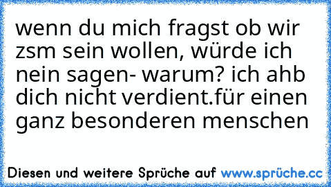 wenn du mich fragst ob wir zsm sein wollen, würde ich nein sagen- warum? ich ahb dich nicht verdient.
für einen ganz besonderen menschen ♥