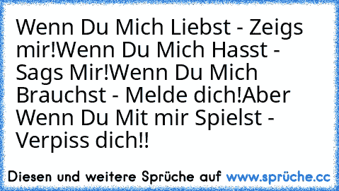 Wenn Du Mich Liebst - Zeigs mir!
Wenn Du Mich Hasst - Sags Mir!
Wenn Du Mich Brauchst - Melde dich!
Aber Wenn Du Mit mir Spielst - Verpiss dich!!