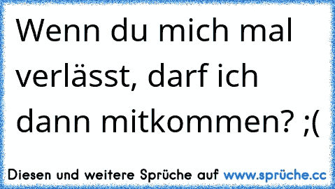 Wenn du mich mal verlässt, darf ich dann mitkommen? ;(