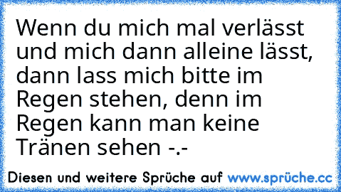 Wenn du mich mal verlässt und mich dann alleine lässt, dann lass mich bitte im Regen stehen, denn im Regen kann man keine Tränen sehen -.-