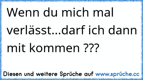 Wenn du mich mal verlässt...
darf ich dann mit kommen ???