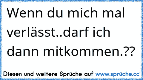 Wenn du mich mal verlässt..
darf ich dann mitkommen.??
♥