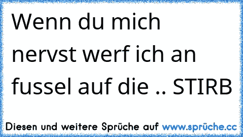 Wenn du mich nervst werf ich an fussel auf die .. STIRB