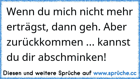 Wenn du mich nicht mehr erträgst, dann geh. Aber zurückkommen ... kannst du dir abschminken!