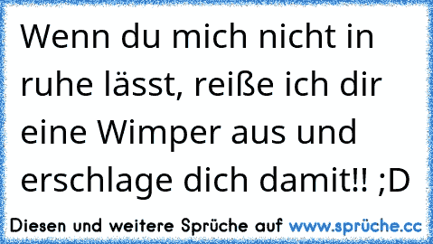 Wenn du mich nicht in ruhe lässt, reiße ich dir eine Wimper aus und erschlage dich damit!! ;D