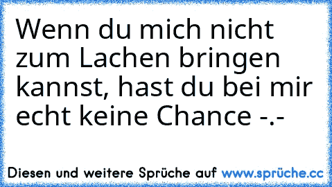 Wenn du mich nicht zum Lachen bringen kannst, hast du bei mir echt keine Chance -.-