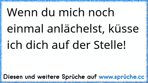 Wenn du mich noch einmal anlächelst, küsse ich dich auf der Stelle!