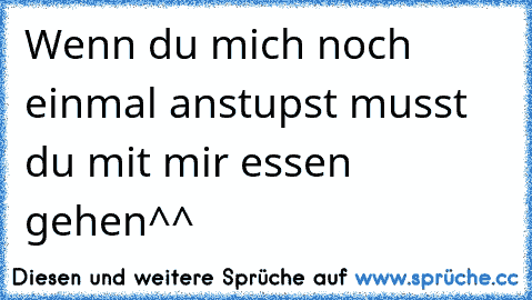 Wenn du mich noch einmal anstupst musst du mit mir essen gehen^^