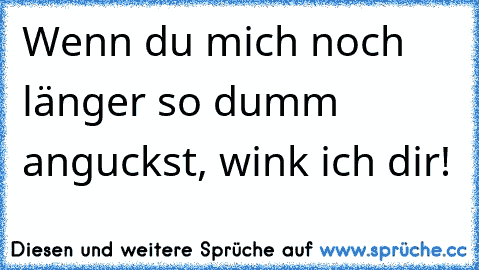 Wenn du mich noch länger so dumm anguckst, wink ich dir!