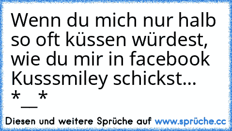 Wenn du mich nur halb so oft küssen würdest, wie du mir in facebook Kusssmiley schickst... *__*