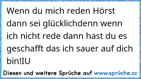 Wenn du mich reden Hörst dann sei glücklich
denn wenn ich nicht rede dann hast du es geschafft das ich sauer auf dich bin!
I♥U