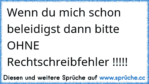 Wenn du mich schon beleidigst dann bitte OHNE Rechtschreibfehler !!!!!