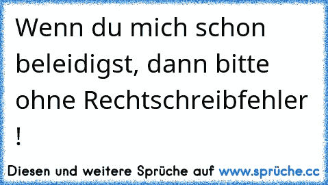 Wenn du mich schon beleidigst, dann bitte ohne Rechtschreibfehler !