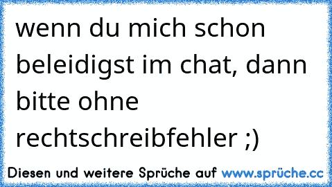 wenn du mich schon beleidigst im chat, dann  bitte ohne rechtschreibfehler ;)