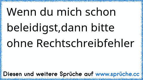 Wenn du mich schon beleidigst,dann bitte ohne Rechtschreibfehler