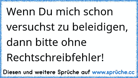 Wenn Du mich schon versuchst zu beleidigen, dann bitte ohne Rechtschreibfehler!