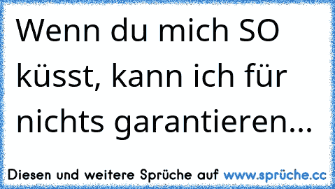 Wenn du mich SO küsst, kann ich für nichts garantieren...