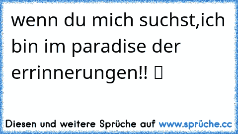 wenn du mich suchst,ich bin im paradise der errinnerungen!! ツ