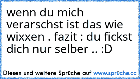 wenn du mich verarschst ist das wie wixxen . fazit : du fickst dich nur selber .. :D