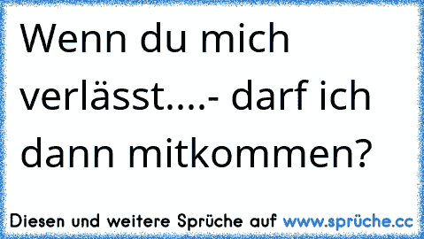 Wenn du mich verlässt....
- darf ich dann mitkommen?
♥ ♥ ♥ ♥