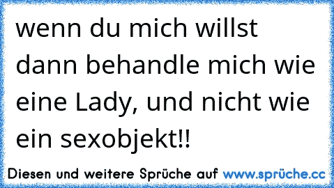 wenn du mich willst dann behandle mich wie eine Lady, und nicht wie ein sexobjekt!!