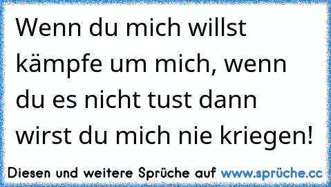 Wenn du mich willst kämpfe um mich, wenn du es nicht tust dann wirst du mich nie kriegen!