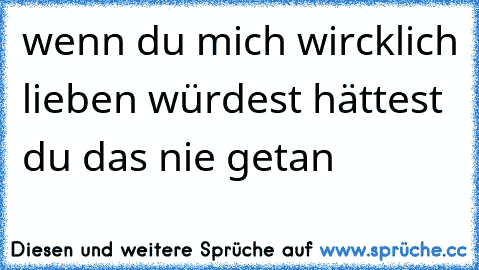 wenn du mich wircklich lieben würdest hättest du das nie getan