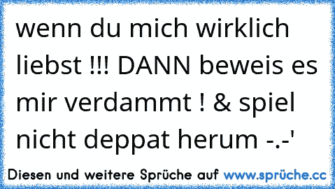 wenn du mich wirklich liebst !!! DANN beweis es mir verdammt ! & spiel nicht deppat herum -.-'