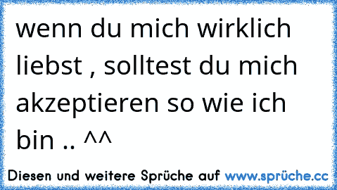 wenn du mich wirklich liebst , solltest du mich akzeptieren so wie ich bin .. ^^