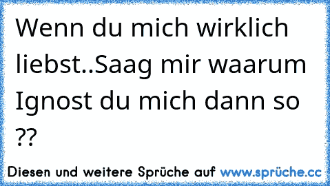 Wenn du mich wirklich liebst..
Saag mir waarum Ignost du mich dann so ??
