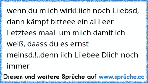 wenn du miich wirkLiich noch Liiebsd, dann kämpf bitteee ein aLLeer Letztees maaL um miich damit ich weiß, daass du es ernst meinsd.!..denn iich Liiebee Diich noch immer 