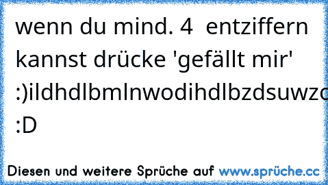 wenn du mind. 4  entziffern kannst drücke 'gefällt mir' :)
ild
hdl
bml
nwod
ihdlbzdsuwz
omg
 :D