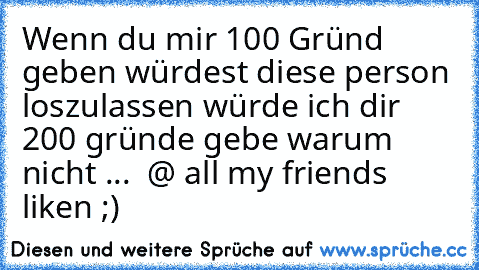 Wenn du mir 100 Gründ geben würdest diese person loszulassen würde ich dir 200 gründe gebe warum nicht ... ♥ @ all my friends liken ;)