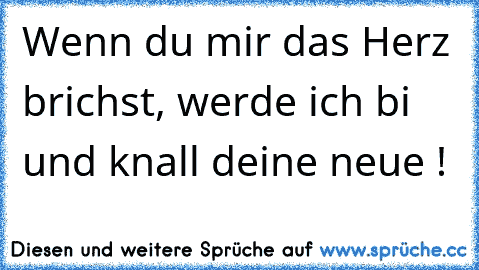 Wenn du mir das Herz brichst, werde ich bi und knall deine neue !