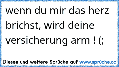 wenn du mir das herz brichst, wird deine versicherung arm ! (;