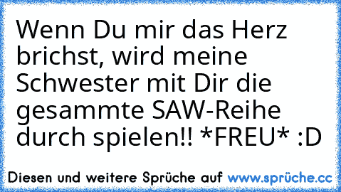 Wenn Du mir das Herz brichst, wird meine Schwester mit Dir die gesammte SAW-Reihe durch spielen!! *FREU* :D